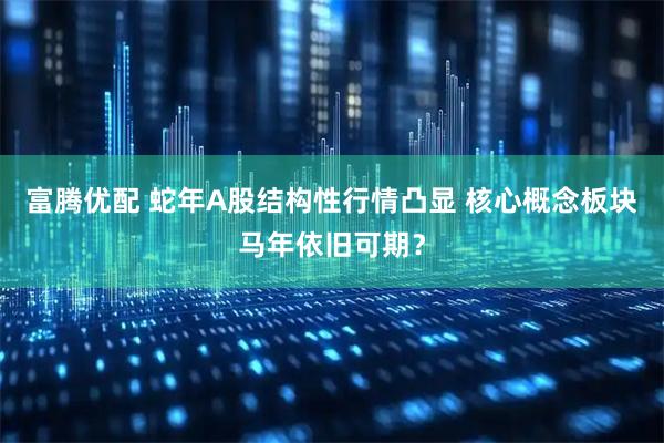 富腾优配 蛇年A股结构性行情凸显 核心概念板块马年依旧可期？