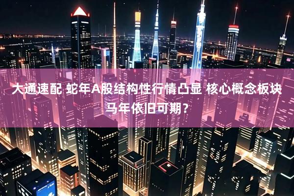 大通速配 蛇年A股结构性行情凸显 核心概念板块马年依旧可期？