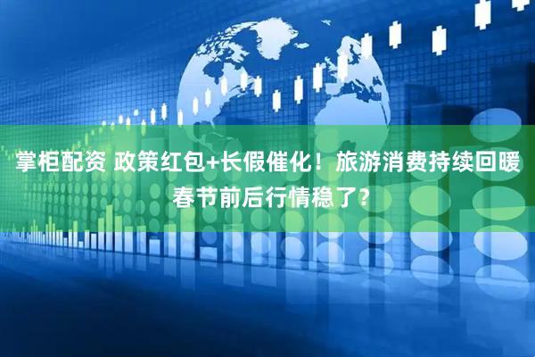 掌柜配资 政策红包+长假催化！旅游消费持续回暖 春节前后行情稳了？