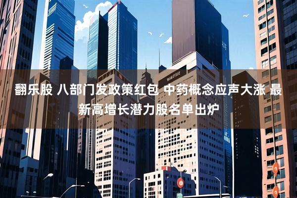 翻乐股 八部门发政策红包 中药概念应声大涨 最新高增长潜力股名单出炉
