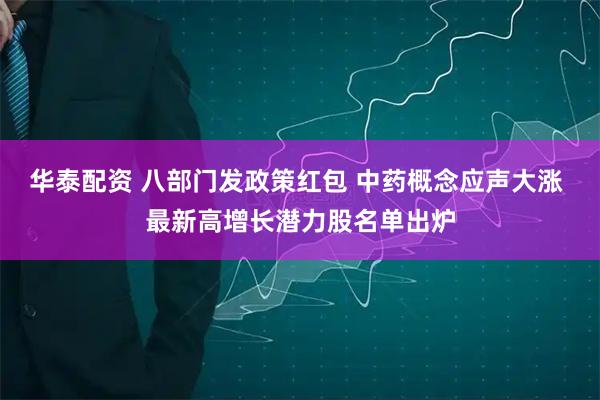 华泰配资 八部门发政策红包 中药概念应声大涨 最新高增长潜力股名单出炉