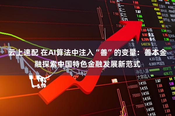 云上速配 在AI算法中注入“善”的变量：善本金融探索中国特色金融发展新范式