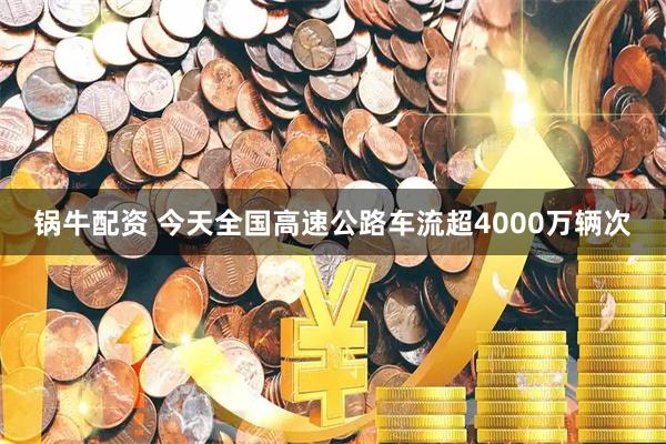 锅牛配资 今天全国高速公路车流超4000万辆次