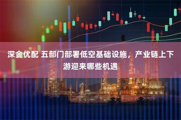 深金优配 五部门部署低空基础设施，产业链上下游迎来哪些机遇
