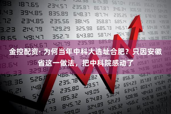 金控配资· 为何当年中科大选址合肥？只因安徽省这一做法，把中科院感动了