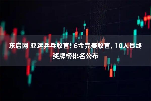 东启网 亚运乒乓收官! 6金完美收官, 10人最终奖牌榜排名公布