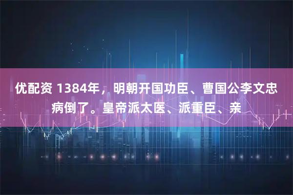 优配资 1384年，明朝开国功臣、曹国公李文忠病倒了。皇帝派太医、派重臣、亲