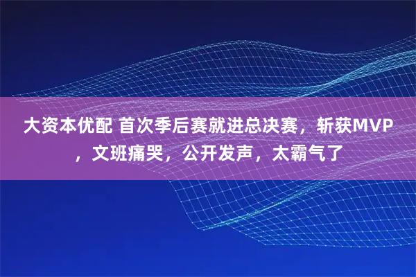 大资本优配 首次季后赛就进总决赛，斩获MVP，文班痛哭，公开发声，太霸气了