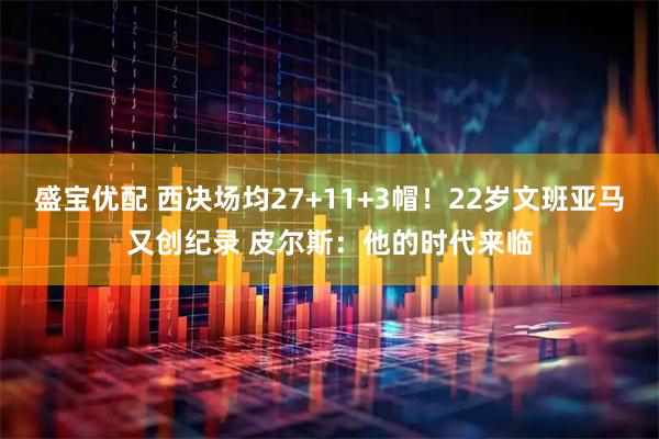盛宝优配 西决场均27+11+3帽！22岁文班亚马又创纪录 皮尔斯：他的时代来临