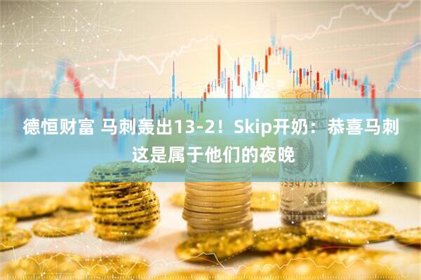 德恒财富 马刺轰出13-2！Skip开奶：恭喜马刺 这是属于他们的夜晚