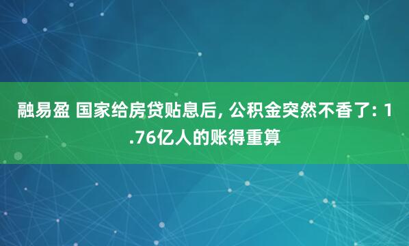 融易盈 国家给房贷贴息后, 公积金突然不香了: 1.76亿人的账得重算