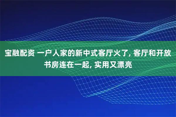 宝融配资 一户人家的新中式客厅火了, 客厅和开放书房连在一起, 实用又漂亮