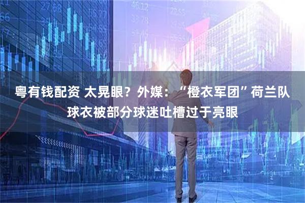 粤有钱配资 太晃眼？外媒：“橙衣军团”荷兰队球衣被部分球迷吐槽过于亮眼
