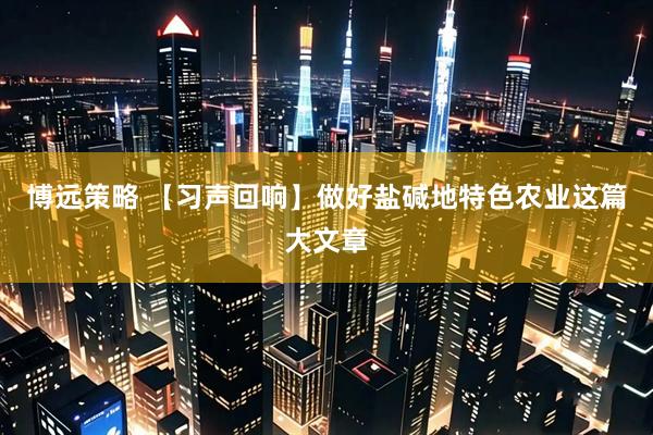 博远策略 【习声回响】做好盐碱地特色农业这篇大文章