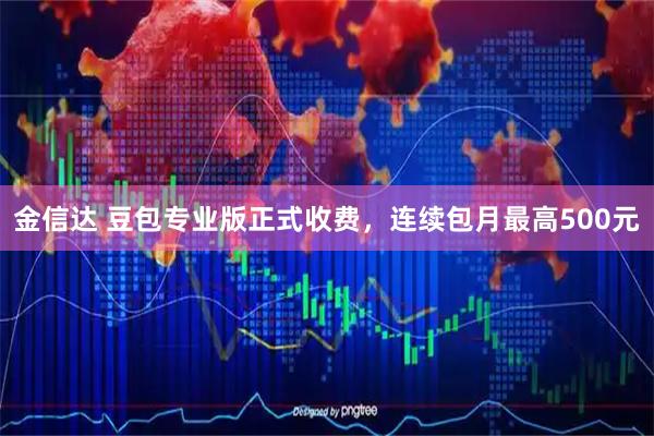金信达 豆包专业版正式收费，连续包月最高500元