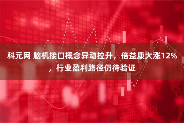 科元网 脑机接口概念异动拉升，倍益康大涨12%，行业盈利路径仍待验证