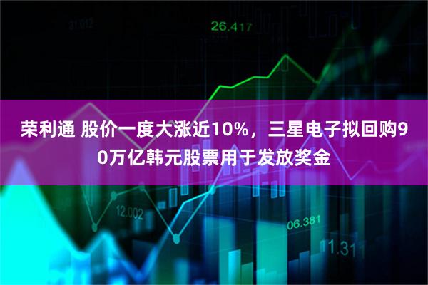 荣利通 股价一度大涨近10%，三星电子拟回购90万亿韩元股票用于发放奖金