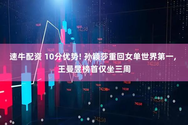 速牛配资 10分优势! 孙颖莎重回女单世界第一, 王曼昱榜首仅坐三周