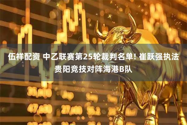 伍祥配资 中乙联赛第25轮裁判名单! 崔跃强执法贵阳竞技对阵海港B队