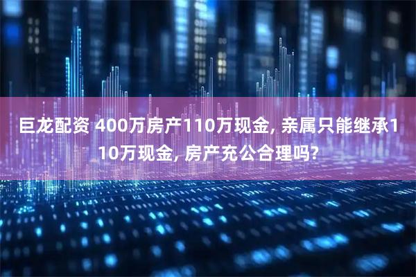 巨龙配资 400万房产110万现金, 亲属只能继承110万现金, 房产充公合理吗?