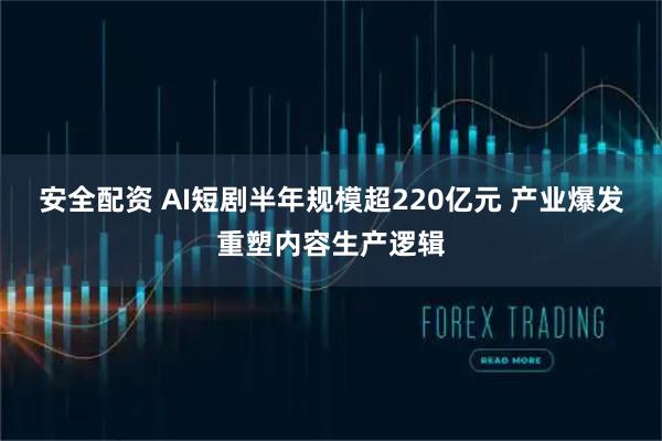 安全配资 AI短剧半年规模超220亿元 产业爆发重塑内容生产逻辑