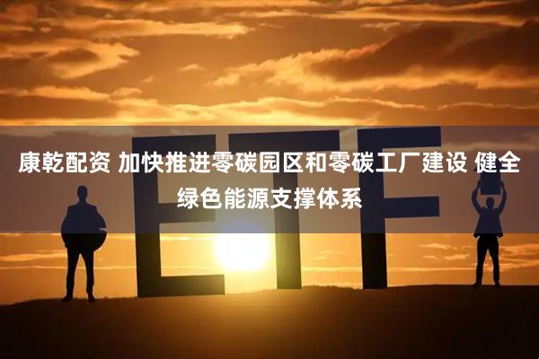 康乾配资 加快推进零碳园区和零碳工厂建设 健全绿色能源支撑体系