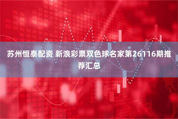 苏州恒泰配资 新浪彩票双色球名家第26116期推荐汇总