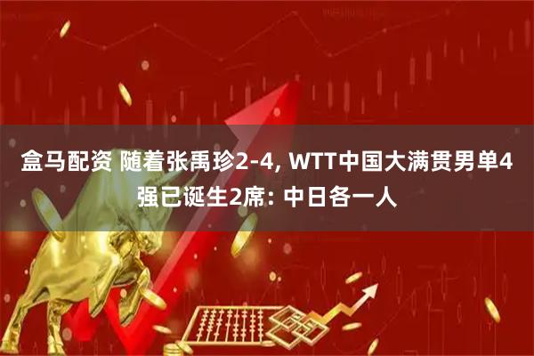盒马配资 随着张禹珍2-4, WTT中国大满贯男单4强已诞生2席: 中日各一人