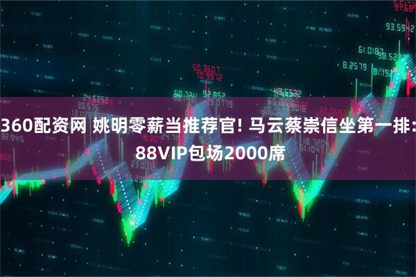 360配资网 姚明零薪当推荐官! 马云蔡崇信坐第一排: 88VIP包场2000席