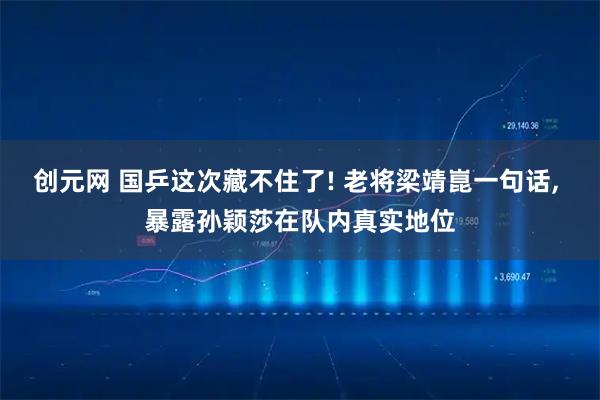 创元网 国乒这次藏不住了! 老将梁靖崑一句话, 暴露孙颖莎在队内真实地位